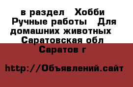  в раздел : Хобби. Ручные работы » Для домашних животных . Саратовская обл.,Саратов г.